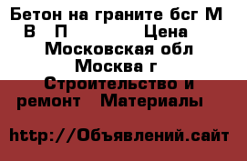 Бетон на граните бсг М400 В30 П3 F200 W8 › Цена ­ 215 - Московская обл., Москва г. Строительство и ремонт » Материалы   